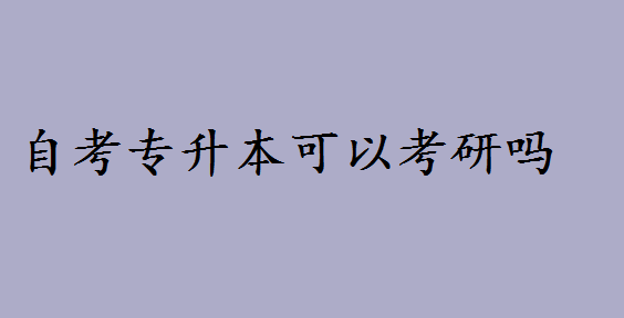 自考专升本可以考研吗要考什么？自考专升本学历都有哪些优势