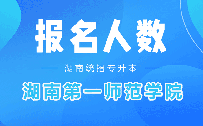 湖南第一师范学院专升本报名人数