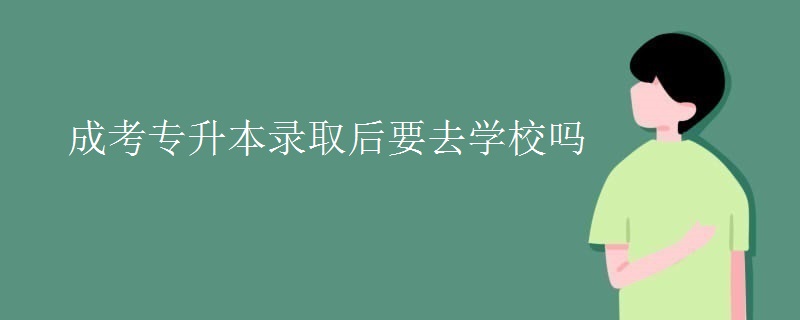 成考专升本录取后要去学校吗